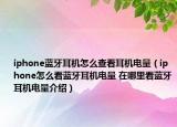 iphone藍牙耳機怎么查看耳機電量（iphone怎么看藍牙耳機電量 在哪里看藍牙耳機電量介紹）