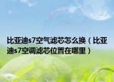 比亞迪s7空氣濾芯怎么換（比亞迪s7空調(diào)濾芯位置在哪里）