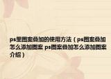 ps里圖案疊加的使用方法（ps圖案疊加怎么添加圖案 ps圖案疊加怎么添加圖案介紹）