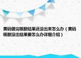 黃碼做完核酸結(jié)果還沒(méi)出來(lái)怎么辦（黃碼核酸沒(méi)出結(jié)果要怎么辦詳細(xì)介紹）
