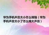 華為手機聲音太小怎么增強（華為手機聲音太小了怎么增大聲音）