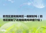防范區(qū)要和隔離區(qū)一起解封嗎（防范區(qū)解封了還用隔離嗎詳細(xì)介紹）