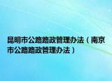 昆明市公路路政管理辦法（南京市公路路政管理辦法）