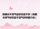 防曬衣不透氣是好還是不好（防曬衣透氣好還是不透氣好詳細(xì)介紹）