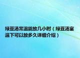 綠豆湯常溫能放幾小時(shí)（綠豆湯室溫下可以放多久詳細(xì)介紹）