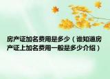 房產(chǎn)證加名費(fèi)用是多少（誰知道房產(chǎn)證上加名費(fèi)用一般是多少介紹）