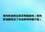 烤肉把油烤出來(lái)還有脂肪嗎（烤肉把油都烤沒(méi)了還會(huì)胖嗎詳細(xì)介紹）