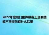 2022年度廈門醫(yī)保繳費工資調(diào)整能不申報嗎有什么后果