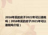 2016年買的房子2022年可以退稅嗎（2016年買的房子2021年可以退稅嗎介紹）