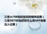三星dr708指紋鎖遠(yuǎn)程模塊設(shè)置（三星DR708指紋鎖怎么用APP查看出入記錄）