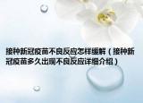 接種新冠疫苗不良反應(yīng)怎樣緩解（接種新冠疫苗多久出現(xiàn)不良反應(yīng)詳細(xì)介紹）