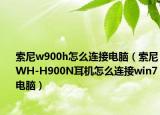 索尼w900h怎么連接電腦（索尼WH-H900N耳機(jī)怎么連接win7電腦）