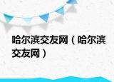 哈爾濱交友網(wǎng)（哈爾濱交友網(wǎng)）