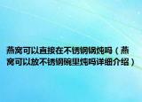 燕窩可以直接在不銹鋼鍋燉嗎（燕窩可以放不銹鋼碗里燉嗎詳細介紹）