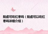 陽虛可吃紅棗嗎（陽虛可以吃紅棗嗎詳細(xì)介紹）