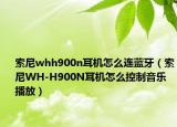 索尼whh900n耳機(jī)怎么連藍(lán)牙（索尼WH-H900N耳機(jī)怎么控制音樂播放）