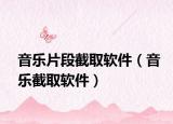 音樂(lè)片段截取軟件（音樂(lè)截取軟件）