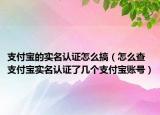 支付寶的實(shí)名認(rèn)證怎么搞（怎么查支付寶實(shí)名認(rèn)證了幾個(gè)支付寶賬號(hào)）