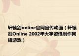 軒轅劍online官網(wǎng)宣傳動(dòng)畫(huà)（軒轅劍Online 2002年大宇資訊制作網(wǎng)絡(luò)游戲）
