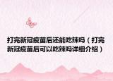 打完新冠疫苗后還能吃辣嗎（打完新冠疫苗后可以吃辣嗎詳細(xì)介紹）