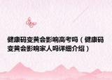 健康碼變黃會(huì)影響高考嗎（健康碼變黃會(huì)影響家人嗎詳細(xì)介紹）