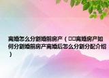 離婚怎么分割婚前房產(chǎn)（??離婚房產(chǎn)如何分割婚前房產(chǎn)離婚后怎么分割分配介紹）