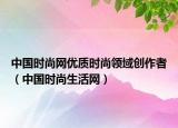 中國時尚網(wǎng)優(yōu)質(zhì)時尚領(lǐng)域創(chuàng)作者（中國時尚生活網(wǎng)）