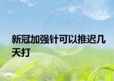 新冠加強針可以推遲幾天打