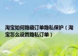淘寶如何隱藏訂單隱私保護(hù)（淘寶怎么設(shè)置隱私訂單）