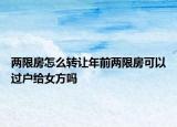 兩限房怎么轉(zhuǎn)讓年前兩限房可以過(guò)戶給女方嗎