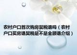 農(nóng)村戶口首次購房契稅退嗎（農(nóng)村戶口買房退契稅是不是全額退介紹）
