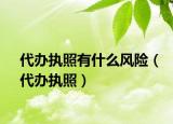 代辦執(zhí)照有什么風(fēng)險(xiǎn)（代辦執(zhí)照）
