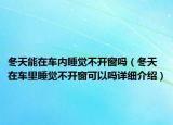 冬天能在車(chē)內(nèi)睡覺(jué)不開(kāi)窗嗎（冬天在車(chē)?yán)锼X(jué)不開(kāi)窗可以嗎詳細(xì)介紹）