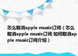 怎么取消apple music訂閱（怎么取消apple music訂閱 如何取消apple music訂閱介紹）