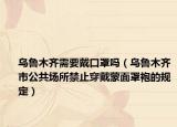 烏魯木齊需要戴口罩嗎（烏魯木齊市公共場(chǎng)所禁止穿戴蒙面罩袍的規(guī)定）