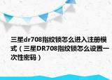 三星dr708指紋鎖怎么進(jìn)入注冊(cè)模式（三星DR708指紋鎖怎么設(shè)置一次性密碼）