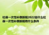 社保一次性補(bǔ)繳新規(guī)2022是什么社保一次性補(bǔ)繳新規(guī)有什么條件