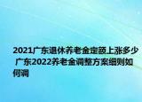 2021廣東退休養(yǎng)老金定額上漲多少 廣東2022養(yǎng)老金調(diào)整方案細則如何調(diào)