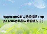 opporeno2有人臉解鎖嗎（oppo reno有幾種人臉解鎖方式）