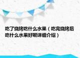 吃了燒烤吃什么水果（吃完燒烤后吃什么水果好呢詳細(xì)介紹）