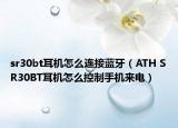 sr30bt耳機(jī)怎么連接藍(lán)牙（ATH SR30BT耳機(jī)怎么控制手機(jī)來(lái)電）