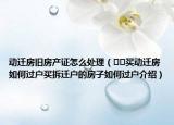 動遷房舊房產(chǎn)證怎么處理（??買動遷房如何過戶買拆遷戶的房子如何過戶介紹）
