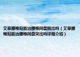艾草腰椎貼能治腰椎間盤脫出嗎（艾草腰椎貼能治腰椎間盤突出嗎詳細介紹）