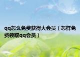 qq怎么免費獲得大會員（怎樣免費領取qq會員）