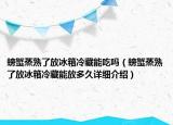 螃蟹蒸熟了放冰箱冷藏能吃嗎（螃蟹蒸熟了放冰箱冷藏能放多久詳細(xì)介紹）