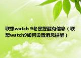 聯(lián)想watch 9老是提醒有信息（聯(lián)想watch9如何設置消息提醒）