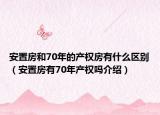 安置房和70年的產(chǎn)權房有什么區(qū)別（安置房有70年產(chǎn)權嗎介紹）