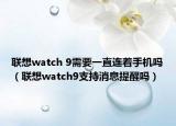 聯(lián)想watch 9需要一直連著手機嗎（聯(lián)想watch9支持消息提醒嗎）