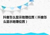抖音怎么顯示地理位置（抖音怎么顯示地理位置）