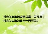 抖音怎么取消設(shè)置日常一天可見（抖音怎么取消日常一天可見）
